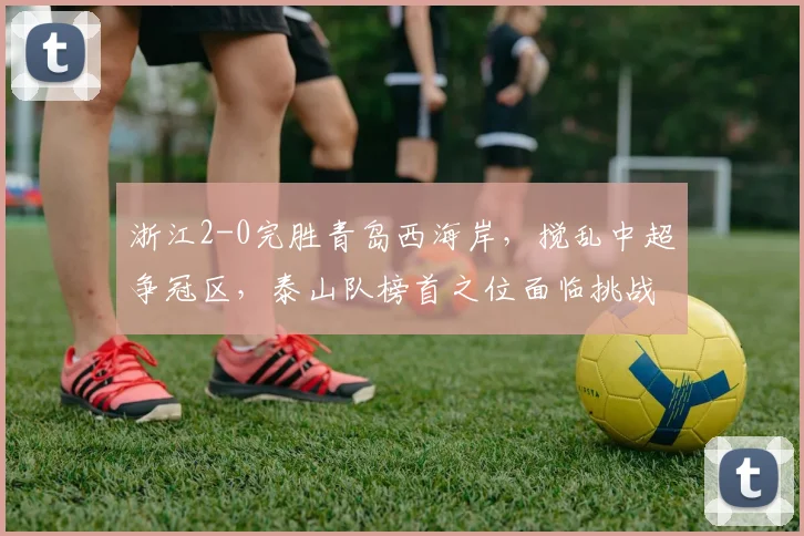 浙江2-0完胜青岛西海岸,搅乱中超争冠区,泰山队榜首之位面临挑战