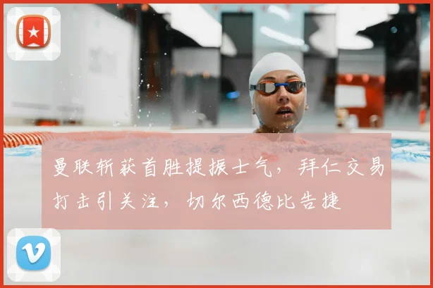 曼联斩获首胜提振士气,拜仁交易打击引关注,切尔西德比告捷