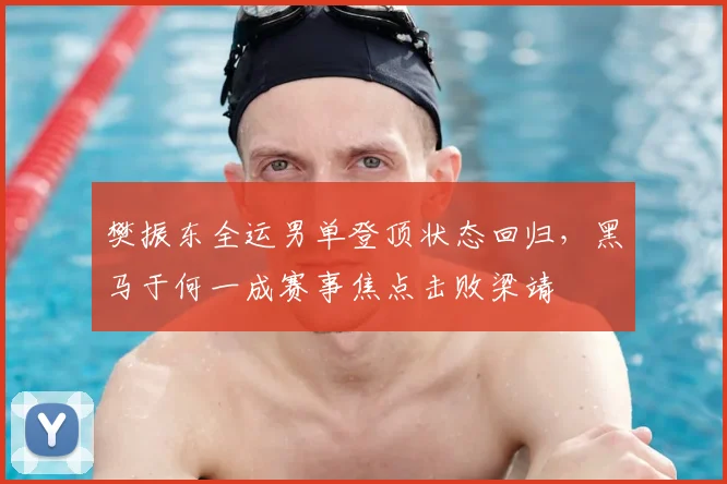 樊振东全运男单登顶状态回归，黑马于何一成赛事焦点击败梁靖崑