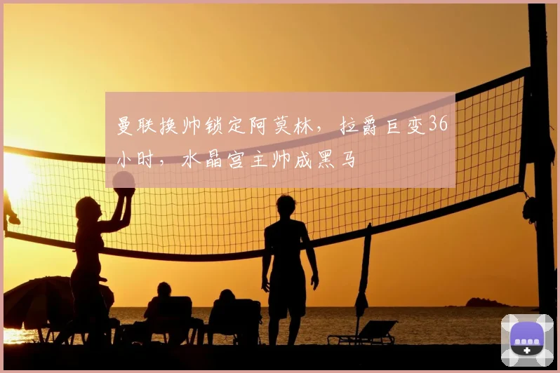 曼联换帅锁定阿莫林,拉爵巨变36小时,水晶宫主帅成黑马