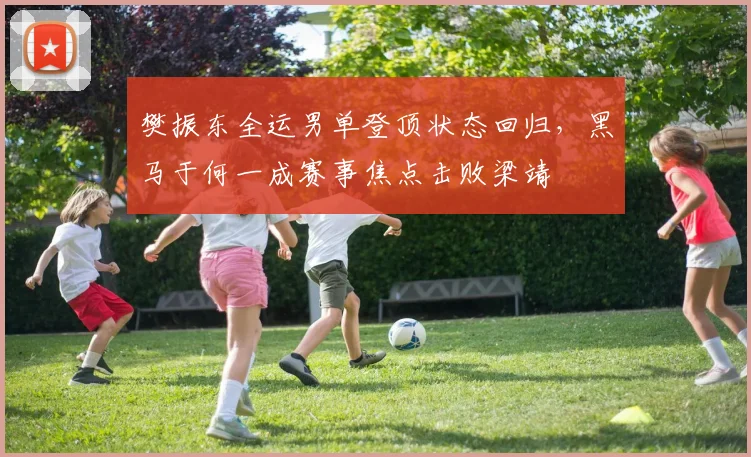 樊振东全运男单登顶状态回归，黑马于何一成赛事焦点击败梁靖崑